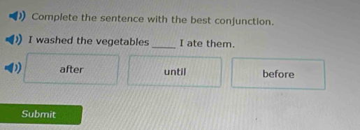 Complete the sentence with the best conjunction.
I washed the vegetables _I ate them.
1 after until before
Submit