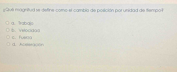 ¿Qué magnitud se define como el cambio de posición por unidad de tiempo?
a、 Trabajo
b. Velocidad
c. Fuerza
d. Aceleración