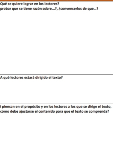 Qué se quiere lograr en los lectores? 
probar que se tiene razón sobre...?, ¿convencerlos de que...? 
A qué lectores estará dirigido el texto? 
i piensan en el propósito y en los lectores a los que se dirige el texto, 
cómo debe ajustarse el contenido para que el texto se comprenda?