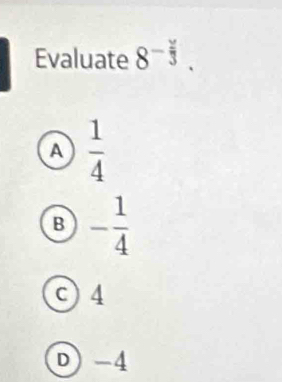 Evaluate 8^(-frac y)3.
A  1/4 
B - 1/4 
c) 4
D) -4