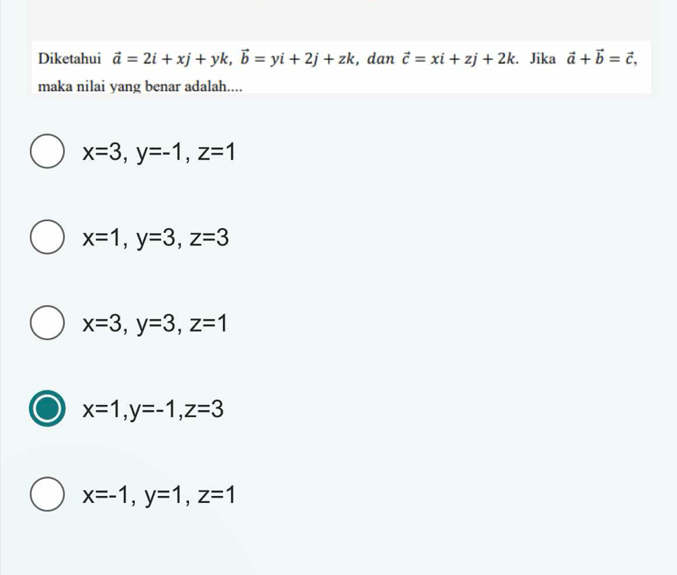 Diketahui vector a=2i+xj+yk, vector b=yi+2j+zk , dan vector c=xi+zj+2k. Jika vector a+vector b=vector c, 
maka nilai yang benar adalah....
x=3, y=-1, z=1
x=1, y=3, z=3
x=3, y=3, z=1
x=1, y=-1, z=3
x=-1, y=1, z=1