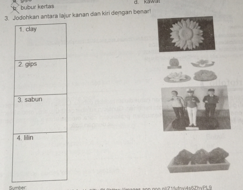 kawat 
b bubur kertas 
3. Jodohkan antara lajur kanan dan kiri dengan benar! 
1. clay 
2. gips 
3. sabun 
4. lilin 
Sumber: g n n go gl Z1fufnvi4s6ZhvPL9