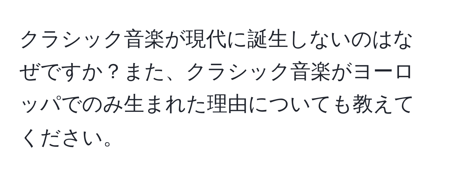 クラシック音楽が現代に誕生しないのはなぜですか？また、クラシック音楽がヨーロッパでのみ生まれた理由についても教えてください。