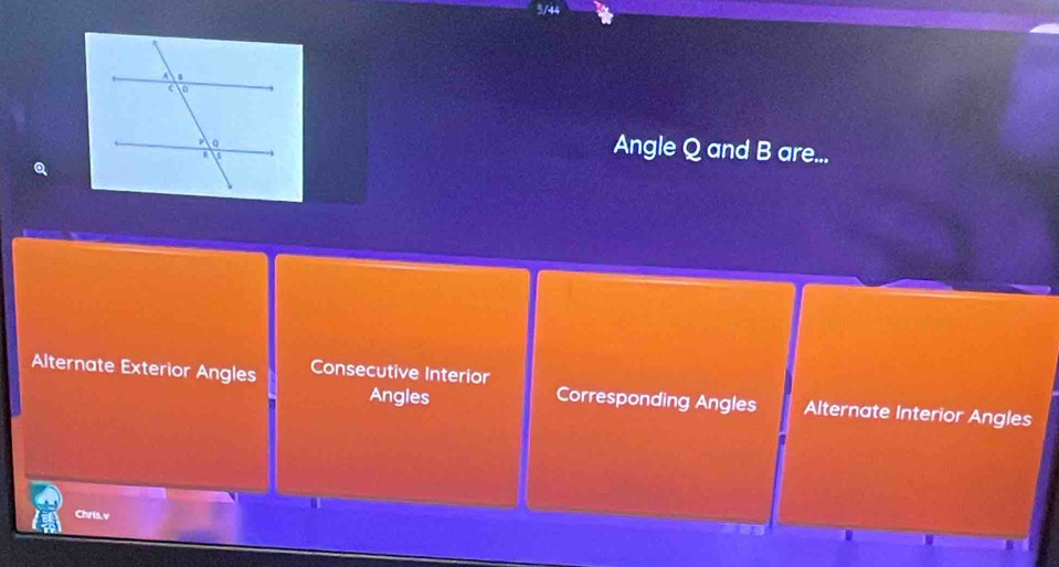 3/44
Angle Q and B are...
Alternate Exterior Angles Consecutive Interior Corresponding Angles Alternate Interior Angles
Angles
Chris.v