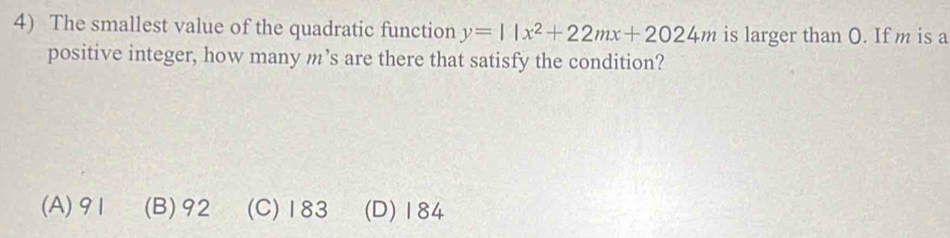 The smallest value of the quadratic function y=11x^2+22mx+2024m is larger than O. If m is a
positive integer, how many m’s are there that satisfy the condition?
(A) 91 (B) 92 (C) 183 (D) 184