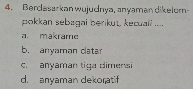 Berdasarkan wujudnya, anyaman dikelom-
pokkan sebagai berikut, kecuali ....
a. makrame
b. anyaman datar
c. anyaman tiga dimensi
d. anyaman dekoratif