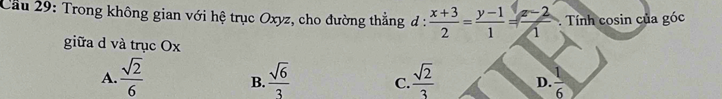 Cầu 29: Trong không gian với hệ trục Oxyz, cho đường thẳng đ :  (x+3)/2 = (y-1)/1 = (z-2)/1  Tính cosin của góc
giữa d và trục Ox
A.  sqrt(2)/6   sqrt(6)/3   sqrt(2)/3   1/6 
B.
C.
D.