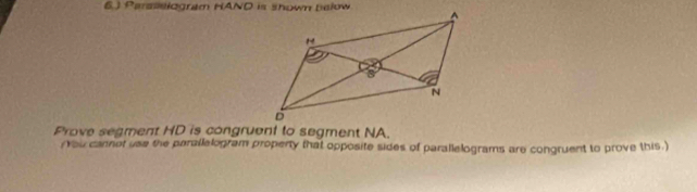 Paraselogram HAND is shown below 
Prove segment HD is congruent to segment NA. 
(You cannot use the parallelogram property that opposite sides of parallelograms are congruent to prove this.)