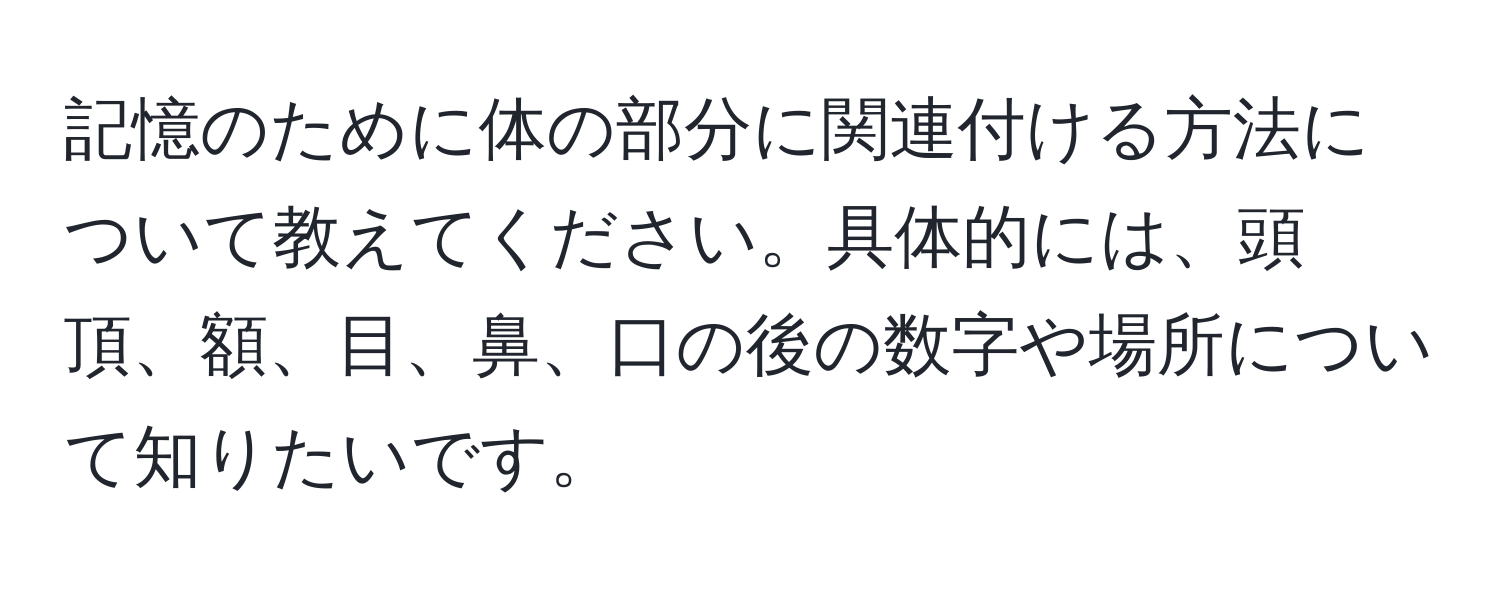 記憶のために体の部分に関連付ける方法について教えてください。具体的には、頭頂、額、目、鼻、口の後の数字や場所について知りたいです。