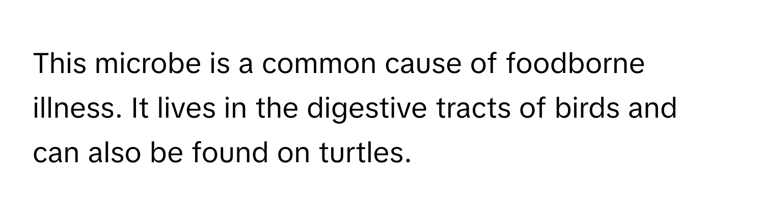 This microbe is a common cause of foodborne illness. It lives in the digestive tracts of birds and can also be found on turtles.