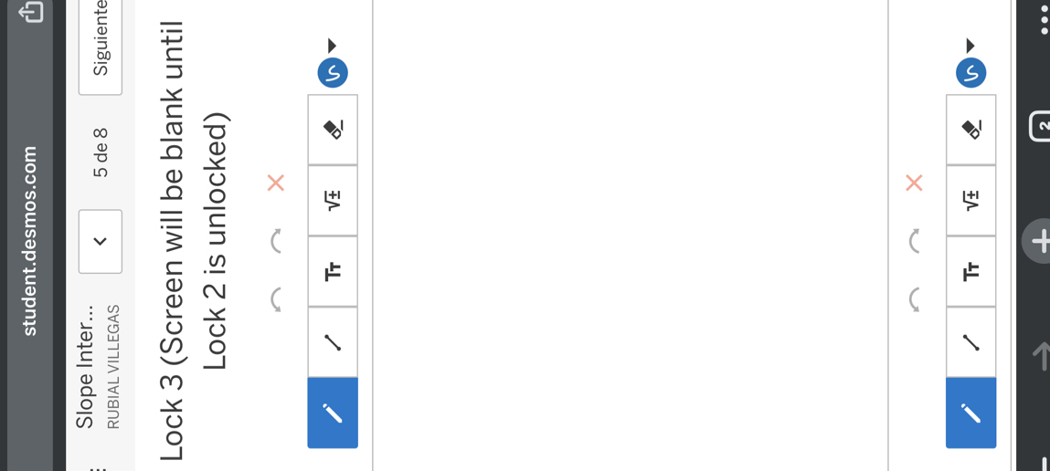 student.desmos.com 
Slope Inter... 
5 de 8 Siguiente 
RUBIAL VILLEGAS 
Lock 3 (Screen will be blank until 
Lock 2 is unlocked) 
× 
Tr sqrt(± ) In 
× 
1 Tr sqrt(± ) In