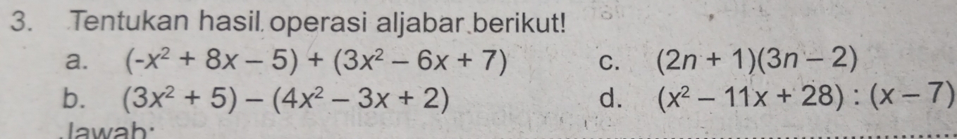 Tentukan hasil operasi aljabar berikut! 
a. (-x^2+8x-5)+(3x^2-6x+7) C. (2n+1)(3n-2)
b. (3x^2+5)-(4x^2-3x+2) d. (x^2-11x+28):(x-7)
lawah: