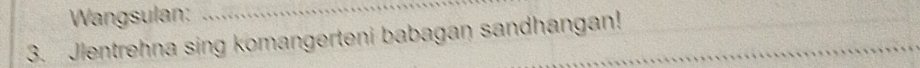 Wangsulan:_ 
3. Jlentrehna sing komangerteni babagan sandhangan!_ 
_