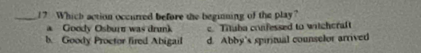 Which action occurred before the beginning of the play?
Goody Osburn was drunk c. Tituba confessed to witchcraft
b. Goody Proetor fired Abigail d. Abby's spiritual counselor arrived