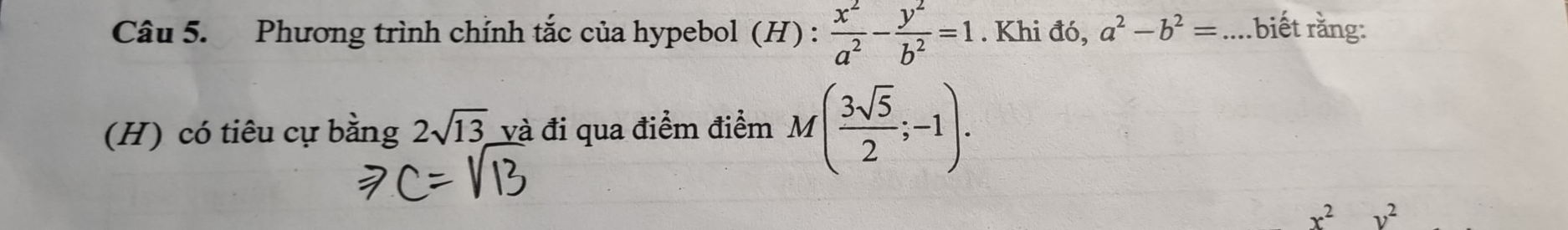 Phương trình chỉnh tắc của hypebol (H): x^2/a^2 - y^2/b^2 =1. Khi đó, a^2-b^2= _ biết rằng: 
(H) có tiêu cự bằng 2sqrt(13) và đi qua điểm điểm M( 3sqrt(5)/2 ;-1).
x^2v^2