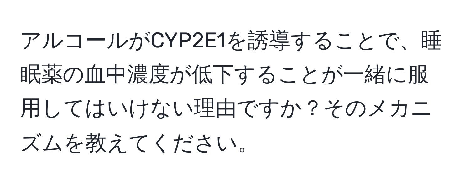 アルコールがCYP2E1を誘導することで、睡眠薬の血中濃度が低下することが一緒に服用してはいけない理由ですか？そのメカニズムを教えてください。