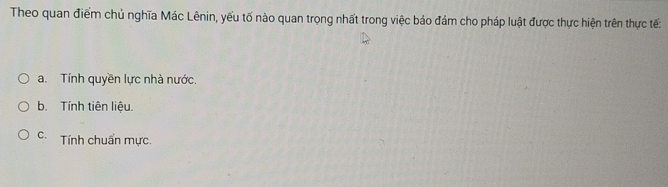 Theo quan điểm chủ nghĩa Mác Lênin, yếu tố nào quan trọng nhất trong việc bảo đám cho pháp luật được thực hiện trên thực tế:
a. Tính quyền lực nhà nước.
b. Tính tiên liệu.
c. Tính chuẩn mực.