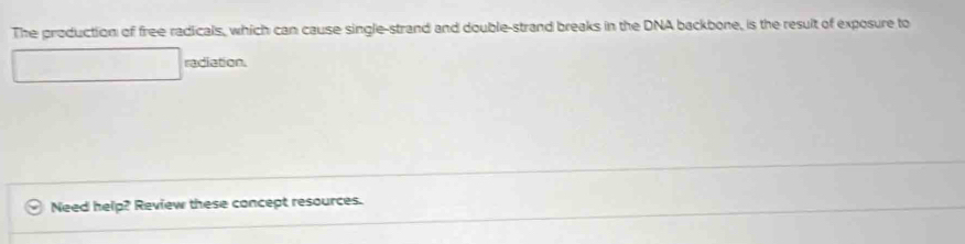 The production of free radicals, which can cause single-strand and double-strand breaks in the DNA backbone, is the result of exposure to 
radiation. 
Need help? Review these concept resources.