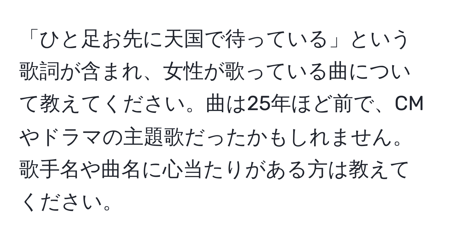 「ひと足お先に天国で待っている」という歌詞が含まれ、女性が歌っている曲について教えてください。曲は25年ほど前で、CMやドラマの主題歌だったかもしれません。歌手名や曲名に心当たりがある方は教えてください。