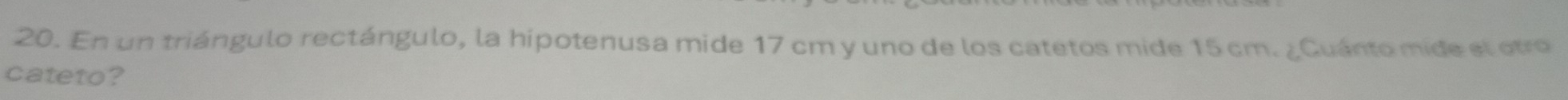 En un triángulo rectángulo, la hipotenusa mide 17 cm y uno de los catetos mide 15 cm. ¿Guánto mide el otro 
cateto?