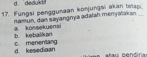 d. deduktif
17. Fungsi penggunaan konjungsi akan tetapi,
namun, dan sayangnya adalah menyatakan ....
a. konsekuensi
b. kebalikan
c. menentang
d. kesediaan
n a t u pendiriar