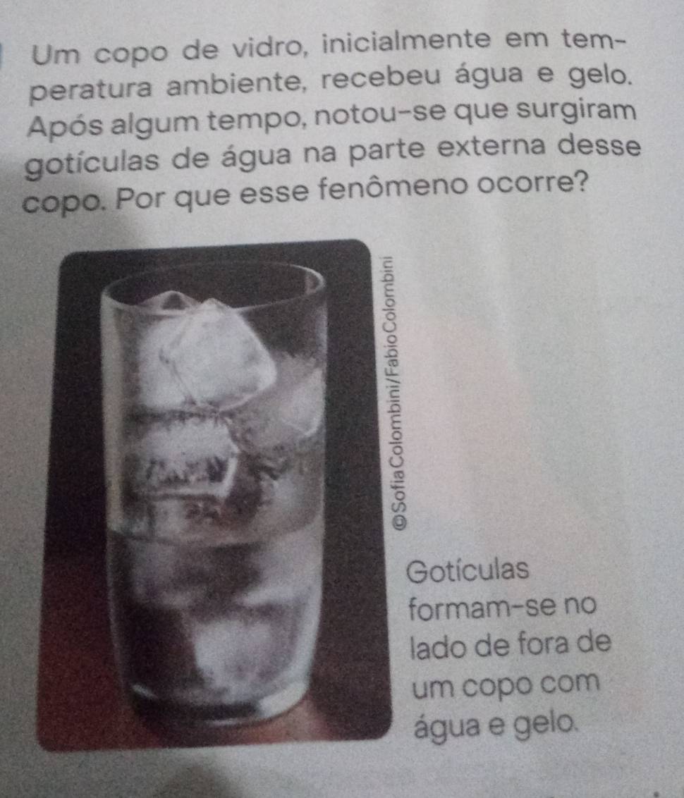 Um copo de vidro, inicialmente em tem- 
peratura ambiente, recebeu água e gelo. 
Após algum tempo, notou-se que surgiram 
gotículas de água na parte externa desse 
copo. Por que esse fenômeno ocorre? 
otículas 
ormam-se no 
ado de fora de 
um copo com 
água e gelo.