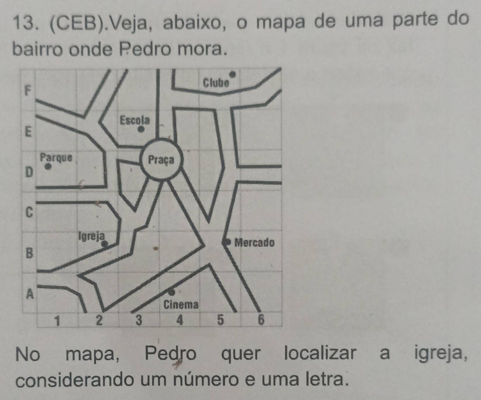 (CEB).Veja, abaixo, o mapa de uma parte do 
bairro onde Pedro mora. 
No mapa, Pedro quer localizar a igreja, 
considerando um número e uma letra.