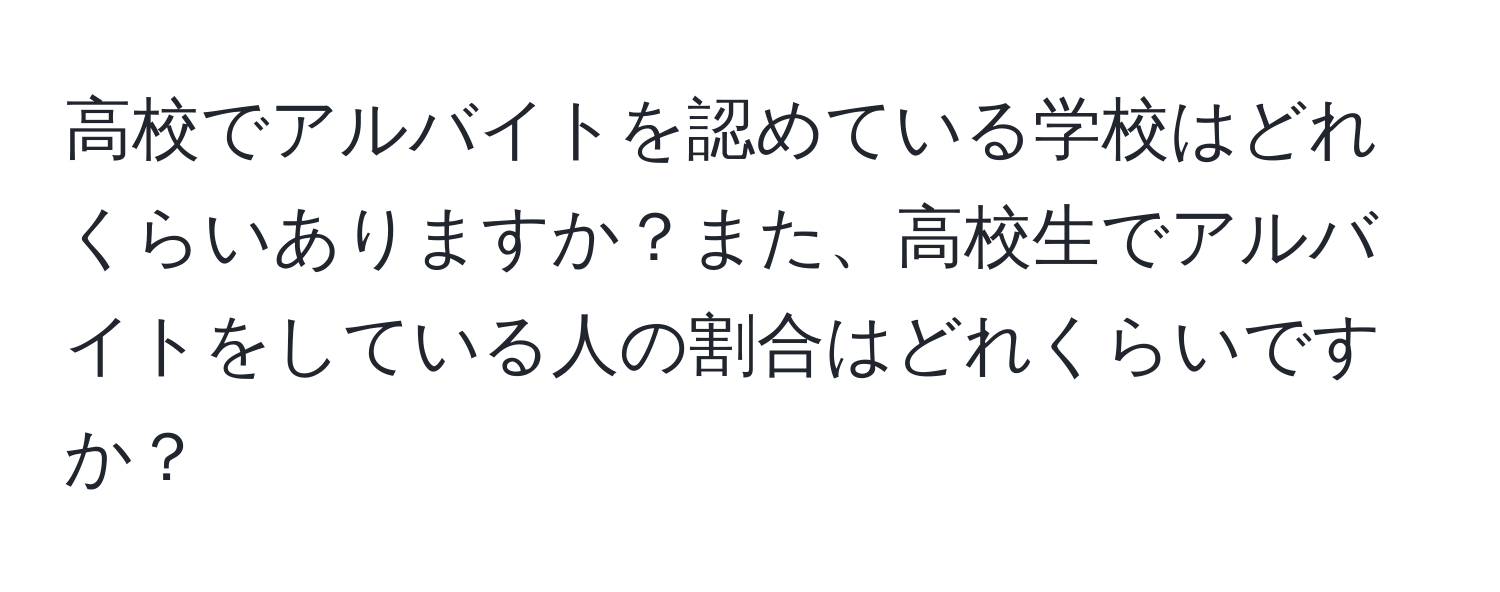 高校でアルバイトを認めている学校はどれくらいありますか？また、高校生でアルバイトをしている人の割合はどれくらいですか？