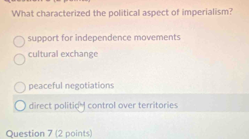 What characterized the political aspect of imperialism?
support for independence movements
cultural exchange
peaceful negotiations
direct politio control over territories
Question 7 (2 points)