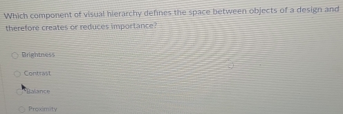 Which component of visual hierarchy defines the space between objects of a design and
therefore creates or reduces importance?
Brightness
Contrast
Balance
Proximity