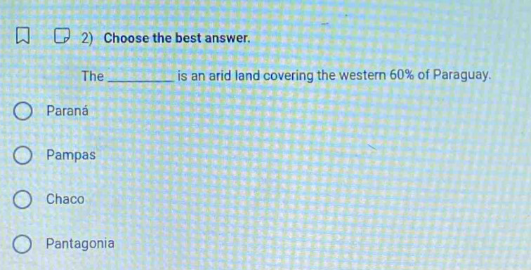 Choose the best answer.
The _is an arid land covering the western 60% of Paraguay.
Paraná
Pampas
Chaco
Pantagonia