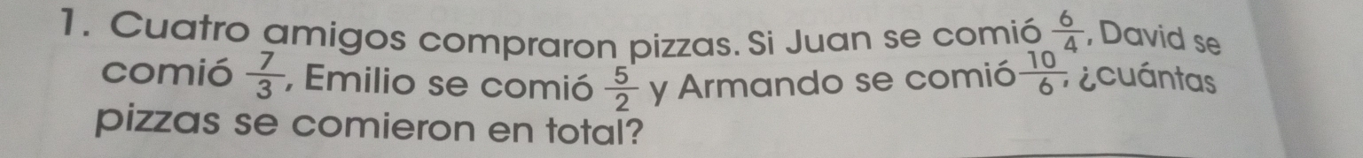 Cuatro amigos compraron pizzas. Si Juan se comió  6/4  , David se 
comió  7/3  , Emilio se comió  5/2  y Armando se comió  10/6 , ¿cuántas 
pizzas se comieron en total?