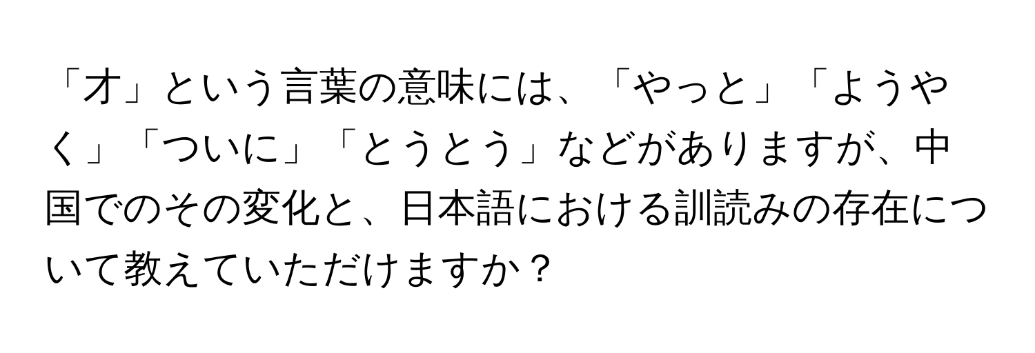 「才」という言葉の意味には、「やっと」「ようやく」「ついに」「とうとう」などがありますが、中国でのその変化と、日本語における訓読みの存在について教えていただけますか？