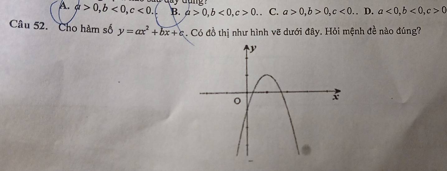 ay dung .
A. a>0, b<0</tex>, c<0</tex>. B. a>0, b<0</tex>, c>0. . C. a>0, b>0, c<0</tex>. . D. a<0</tex>, b<0</tex>, c>0
Câu 52. Cho hàm số y=ax^2+bx+c. Có đồ thị như hình vẽ dưới đây. Hỏi mệnh đề nào đúng?