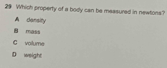 Which property of a body can be measured in newtons?
A density
B mass
C volume
D weight