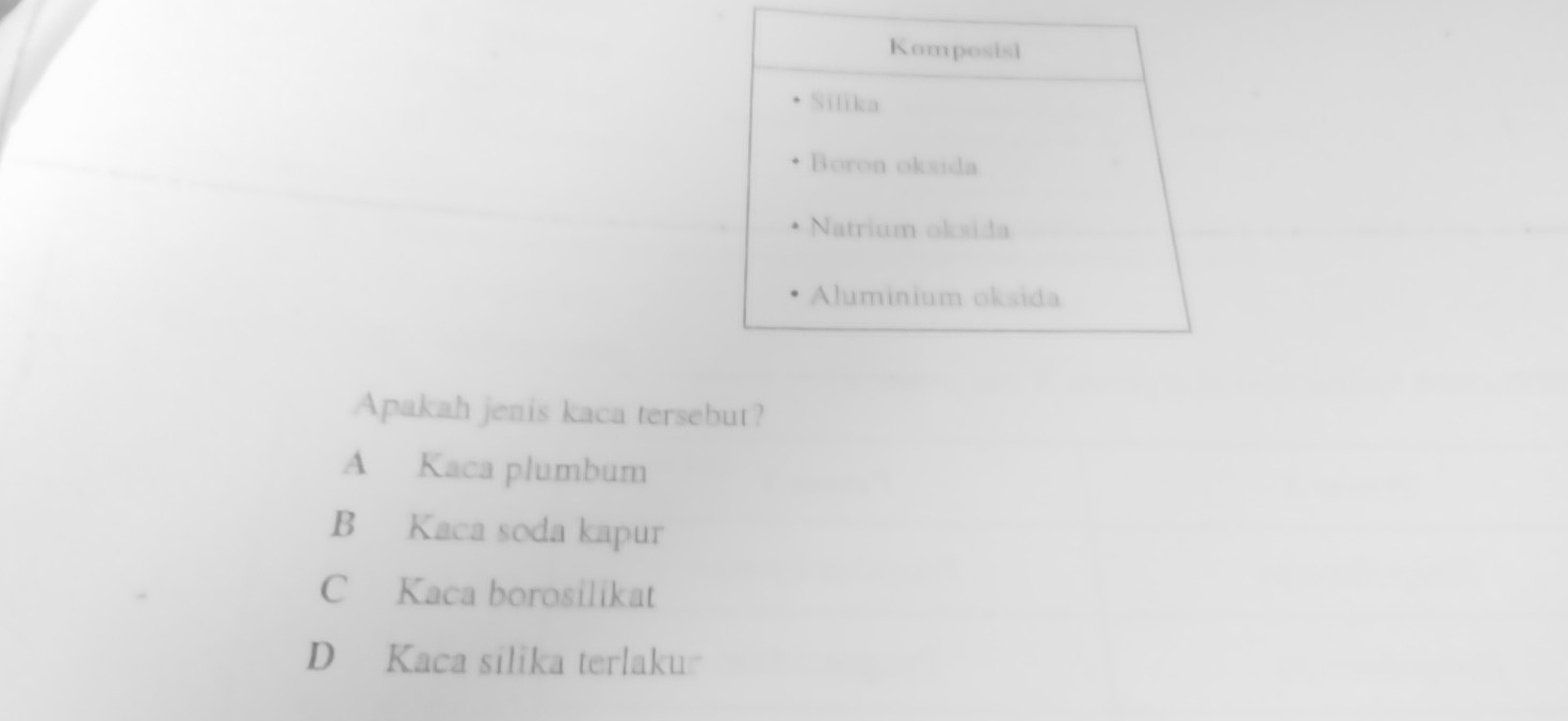 Komposisi
Silika
Boron oksida
Natrium oksida
Aluminium oksida
Apakah jenis kaca tersebut?
A Kaca plumbum
B Kaca soda kapur
C Kaca borosilikat
D Kaca silika terlaku