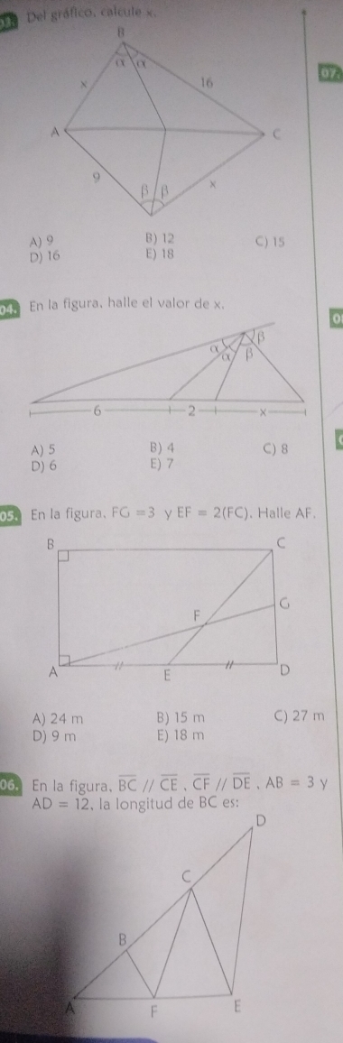 Del gráfico. calcule x.
07
A) 9 B) 12 C) 15
D) 16 E) 18
En la figura, halle el valor de x.
A) 5 B) 4 C) 8
D) 6 E) 7
En la figura. FG=3 y EF=2(FC). Halle AF.
A) 24 m B) 15 m C) 27 m
D) 9 m E) 18 m
06. En la figura, overline BCparallel overline CE,overline CFparallel overline DE,AB=3y