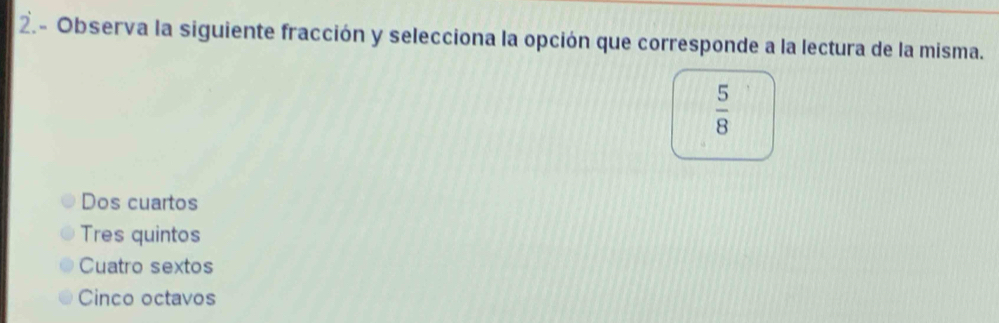 Observa la siguiente fracción y selecciona la opción que corresponde a la lectura de la misma.
 5/8 
Dos cuartos
Tres quintos
Cuatro sextos
Cinco octavos