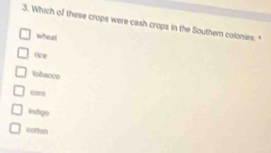 Which of these crops were cash crops in the Southern colonies."
wheat
rice
tobacco
corn
indigo
cation