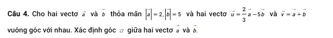 Cho hai vectơ # và vector b thỏa mãn |vector a|=2, |vector b|=5 và hai vectơ vector u= 2/3 vector a-5vector b và vector v=vector a+vector b
vuông góc với nhau. Xác định góc á giữa hai vectơ a và b.