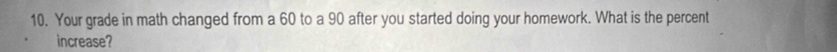 Your grade in math changed from a 60 to a 90 after you started doing your homework. What is the percent 
increase?