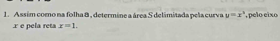 Assim como na folha a , determine a área S delimitada pela curva y=x^3 , pelo eixo
x e pela reta x=1.