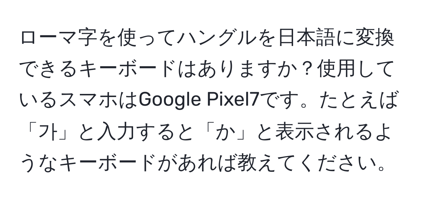 ローマ字を使ってハングルを日本語に変換できるキーボードはありますか？使用しているスマホはGoogle Pixel7です。たとえば「가」と入力すると「か」と表示されるようなキーボードがあれば教えてください。