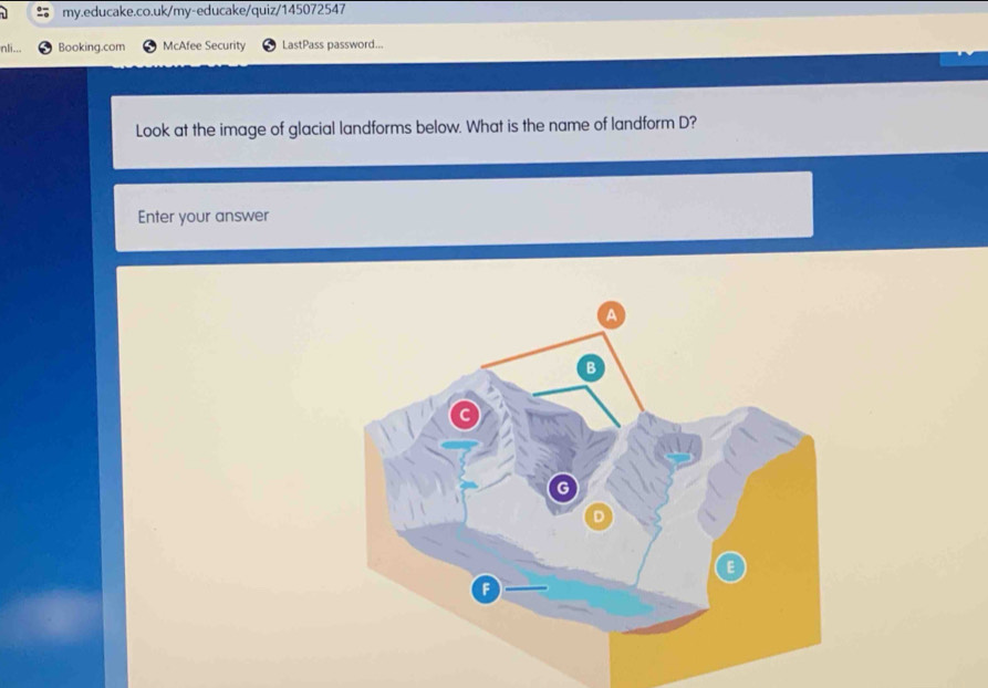 nli... Booking.com McAfee Security LastPass password... 
Look at the image of glacial landforms below. What is the name of landform D? 
Enter your answer