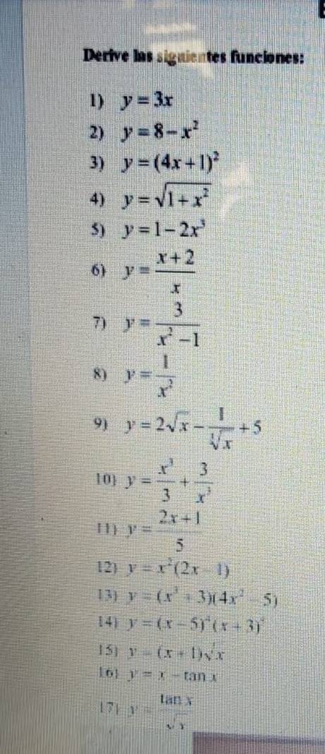 Derive las signientes funciones: 
1) y=3x
2) y=8-x^2
3) y=(4x+1)^2
4) y=sqrt(1+x^2)
5) y=1-2x^3
6) y= (x+2)/x 
7) y= 3/x^2-1 
8) y= 1/x^2 
9) y=2sqrt(x)- 1/sqrt[3](x) +5
10 y= x^3/3 + 3/x^3 
11) y= (2x+1)/5 
12) y=x^2(2x-1)
13) y=(x^3+3)(4x^2-5)
14) y=(x-5)^4(x+3)^2
15] y=(x+1)sqrt(x)
16 y=x-tan x
17| y= tan x/sqrt(x) 