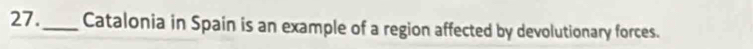 27._ Catalonia in Spain is an example of a region affected by devolutionary forces.