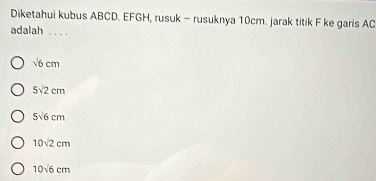 Diketahui kubus ABCD. EFGH, rusuk - rusuknya 10cm. jarak titik F ke garis AC
adalah . . . .
sqrt(6) cm
5sqrt(2)cm
5sqrt(6)cm
10sqrt(2)cm
10sqrt(6)cm