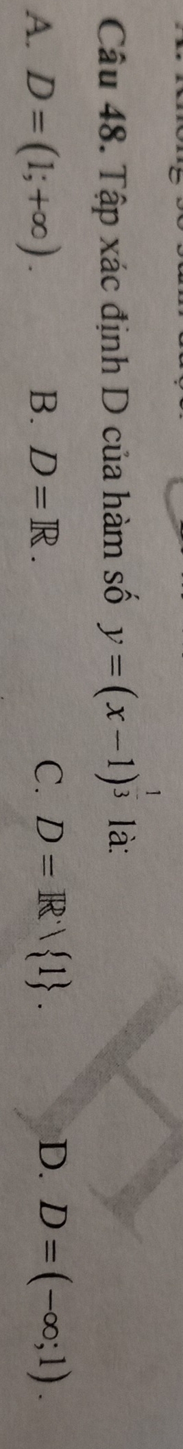 Tập xác định D của hàm số y=(x-1)^ 1/3  là:
D.
A. D=(1;+∈fty ). B. D=R. C. D=R∵  1. D=(-∈fty ;1).