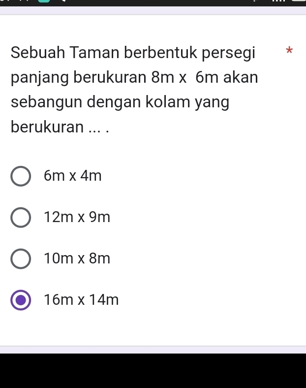 Sebuah Taman berbentuk persegi *
panjang berukuran 8m* 6m akan
sebangun dengan kolam yang
berukuran ... .
6m* 4m
12m* 9m
10m* 8m
16m* 14m