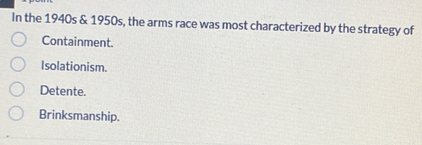 In the 1940s & 1950s, the arms race was most characterized by the strategy of
Containment.
Isolationism.
Detente.
Brinksmanship.